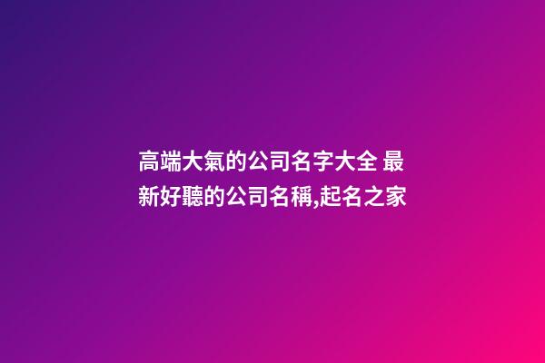 高端大氣的公司名字大全 最新好聽的公司名稱,起名之家-第1張-公司起名-玄機派
